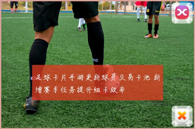 足球卡片手游更新球员交易卡池 新增赛季任务提升组卡效率