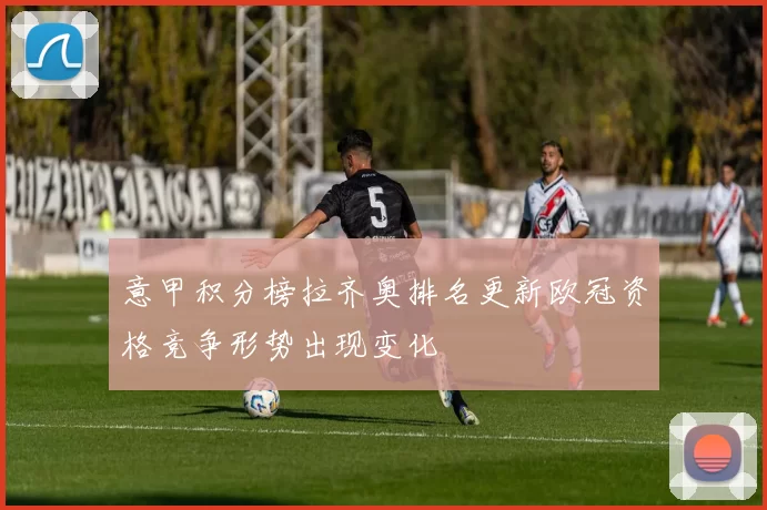 意甲积分榜拉齐奥排名更新欧冠资格竞争形势出现变化