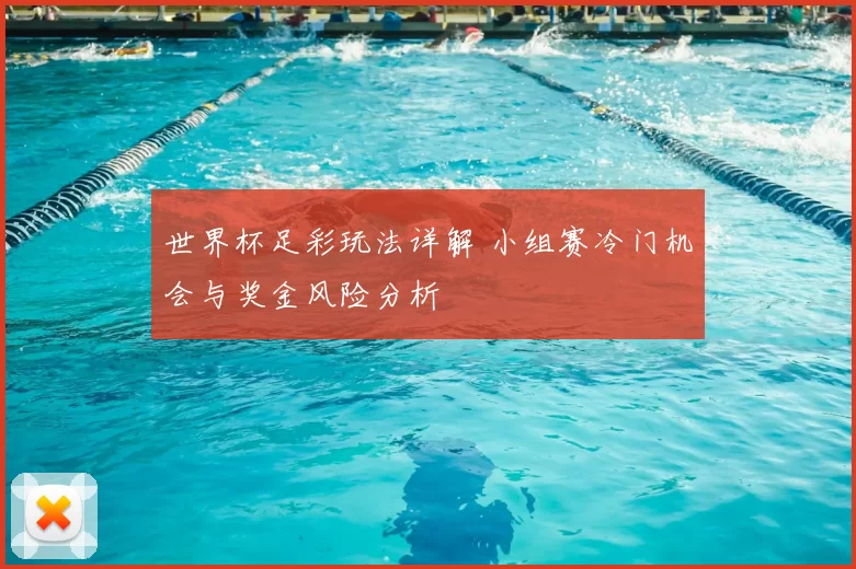 世界杯足彩玩法详解 小组赛冷门机会与奖金风险分析