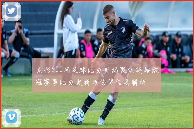 竞彩500网足球比分直播聚焦英超欧冠赛事比分更新与伤停信息解析