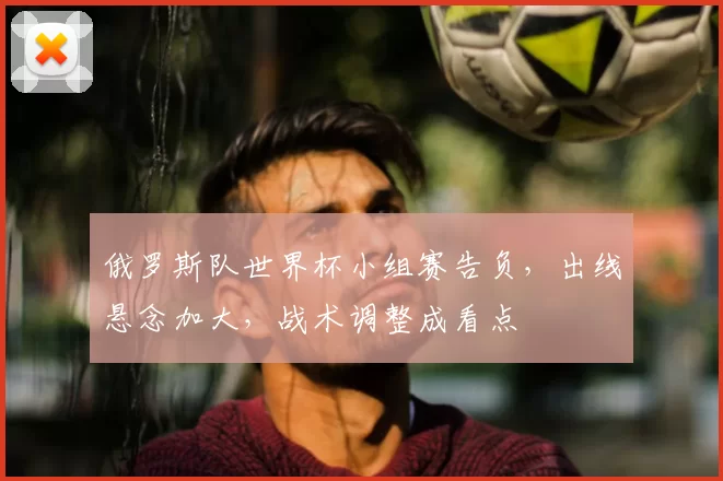 俄罗斯队世界杯小组赛告负,出线悬念加大,战术调整成看点