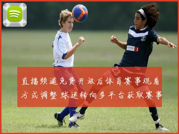 直播频道免费开放后体育赛事观看方式调整 球迷转向多平台获取赛事直播资讯