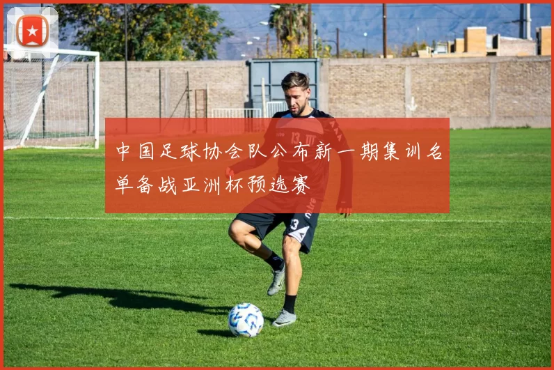 中国足球协会队公布新一期集训名单备战亚洲杯预选赛