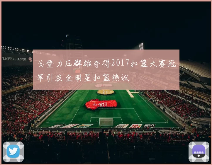 戈登力压群雄夺得2017扣篮大赛冠军引发全明星扣篮热议