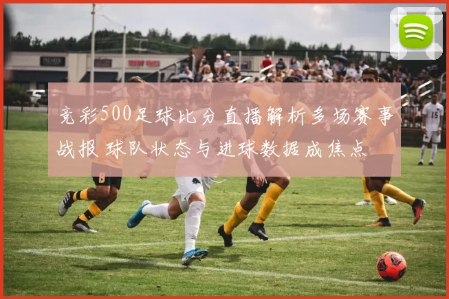 竞彩500足球比分直播解析多场赛事战报 球队状态与进球数据成焦点