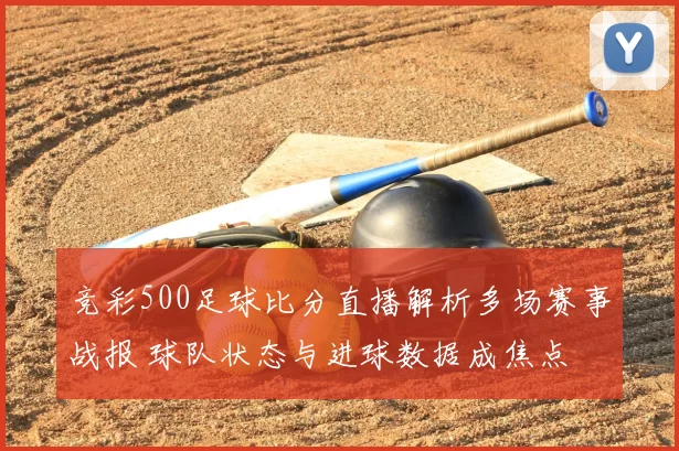 竞彩500足球比分直播解析多场赛事战报 球队状态与进球数据成焦点