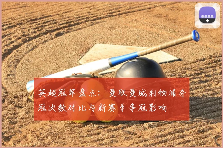 英超冠军盘点:曼联曼城利物浦夺冠次数对比与新赛季争冠影响