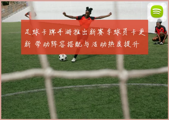 足球卡牌手游推出新赛季球员卡更新 带动阵容搭配与活动热度提升