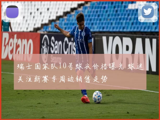 瑞士国家队10号球衣价格曝光 球迷关注新赛季周边销售走势