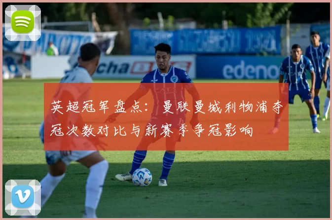 英超冠军盘点:曼联曼城利物浦夺冠次数对比与新赛季争冠影响