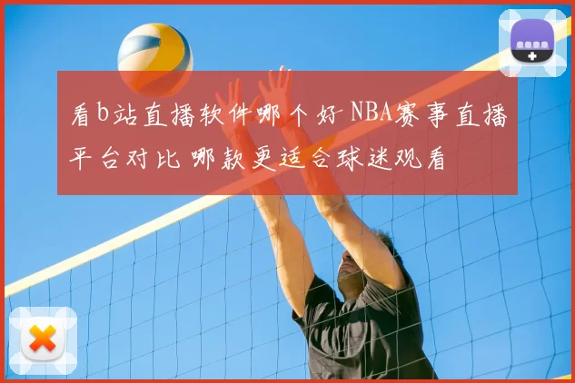 看b站直播软件哪个好 NBA赛事直播平台对比 哪款更适合球迷观看