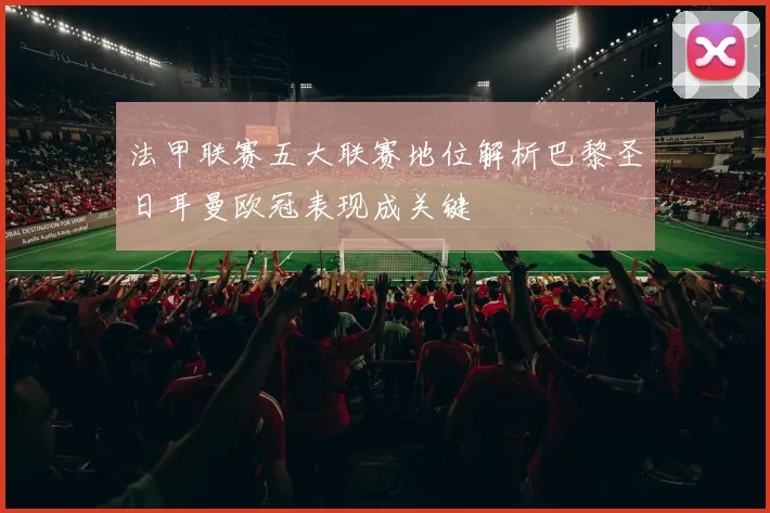 法甲联赛五大联赛地位解析巴黎圣日耳曼欧冠表现成关键