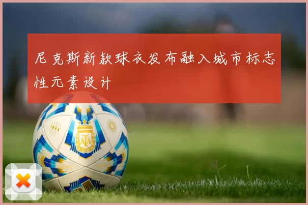 尼克斯新款球衣发布融入城市标志性元素设计