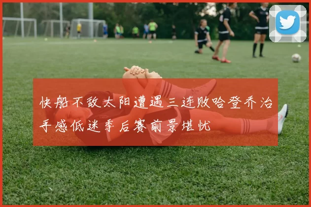 快船不敌太阳遭遇三连败哈登乔治手感低迷季后赛前景堪忧