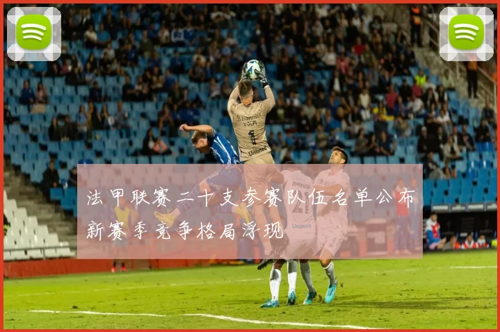 法甲联赛二十支参赛队伍名单公布新赛季竞争格局浮现