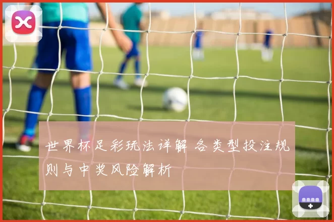 世界杯足彩玩法详解 各类型投注规则与中奖风险解析
