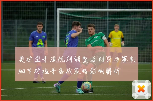 奥运空手道规则调整后判罚与赛制细节对选手备战策略影响解析