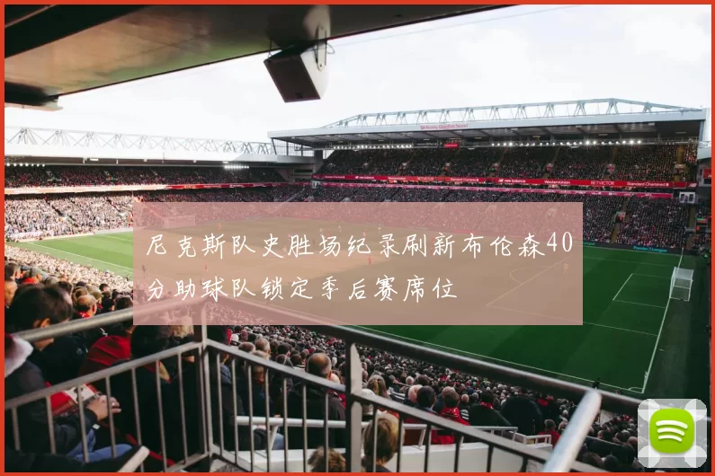 尼克斯队史胜场纪录刷新布伦森40分助球队锁定季后赛席位