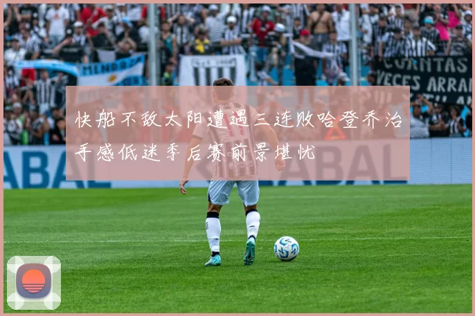 快船不敌太阳遭遇三连败哈登乔治手感低迷季后赛前景堪忧