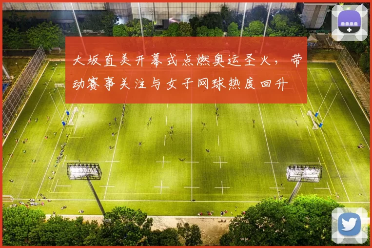 大坂直美开幕式点燃奥运圣火，带动赛事关注与女子网球热度回升