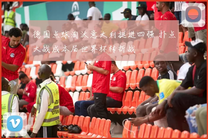 德国点球淘汰意大利挺进四强 扑点大战成本届世界杯转折战