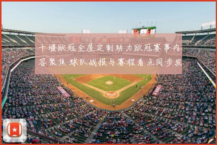 十堰欧冠全屋定制助力欧冠赛事内容聚焦 球队战报与赛程看点同步发布