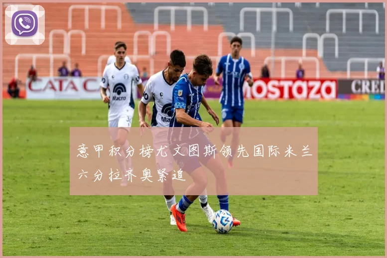 意甲积分榜尤文图斯领先国际米兰六分拉齐奥紧追