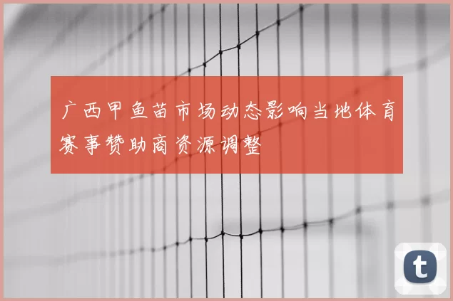 广西甲鱼苗市场动态影响当地体育赛事赞助商资源调整