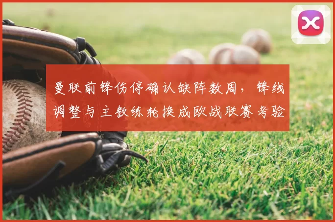 曼联前锋伤停确认缺阵数周，锋线调整与主教练轮换成欧战联赛考验