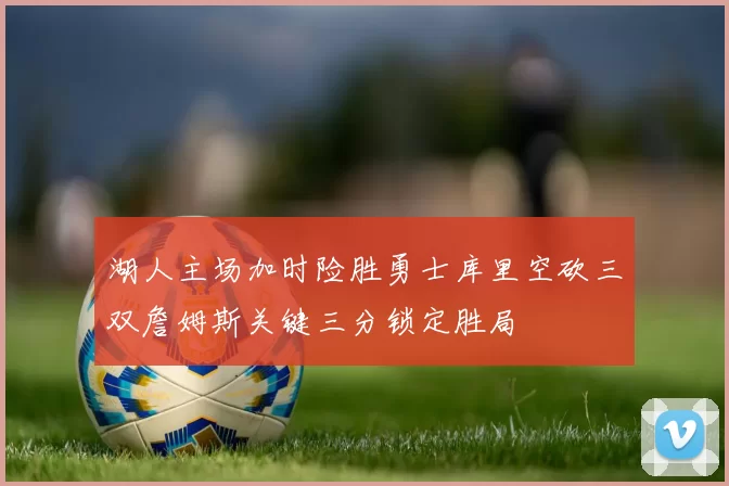 湖人主场加时险胜勇士库里空砍三双詹姆斯关键三分锁定胜局