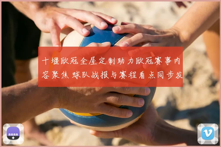 十堰欧冠全屋定制助力欧冠赛事内容聚焦 球队战报与赛程看点同步发布