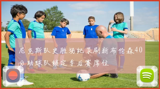 尼克斯队史胜场纪录刷新布伦森40分助球队锁定季后赛席位