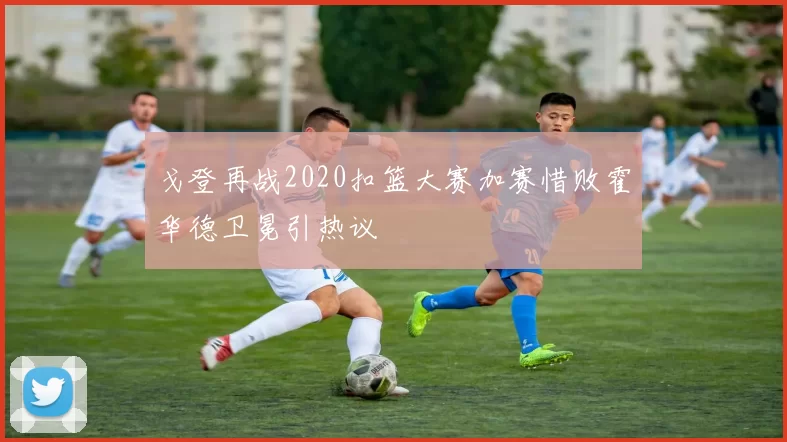 戈登再战2020扣篮大赛加赛惜败霍华德卫冕引热议