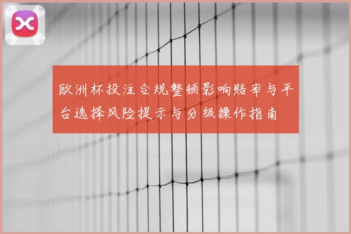 欧洲杯投注合规整顿影响赔率与平台选择风险提示与分级操作指南