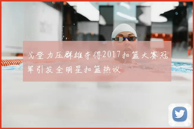 戈登力压群雄夺得2017扣篮大赛冠军引发全明星扣篮热议