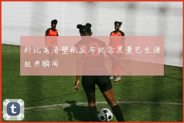 科比高清壁纸发布纪念黑曼巴生涯经典瞬间