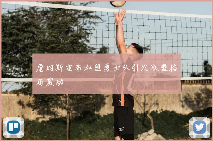 詹姆斯宣布加盟勇士队引发联盟格局震动