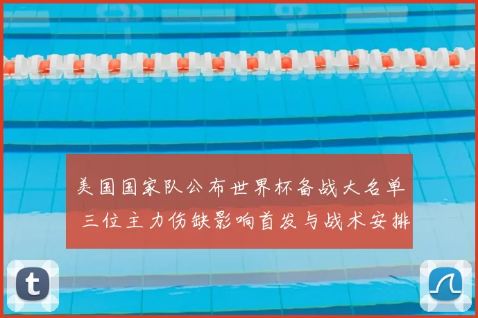 美国国家队公布世界杯备战大名单 三位主力伤缺影响首发与战术安排