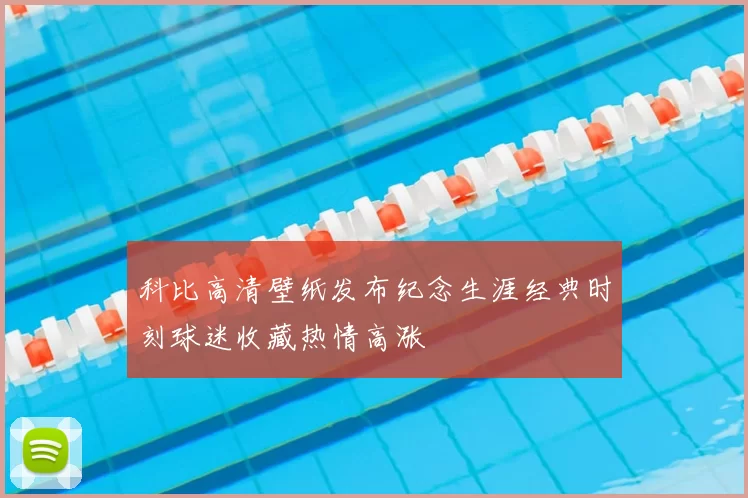 科比高清壁纸发布纪念生涯经典时刻球迷收藏热情高涨