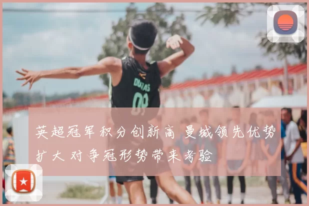 英超冠军积分创新高 曼城领先优势扩大 对争冠形势带来考验