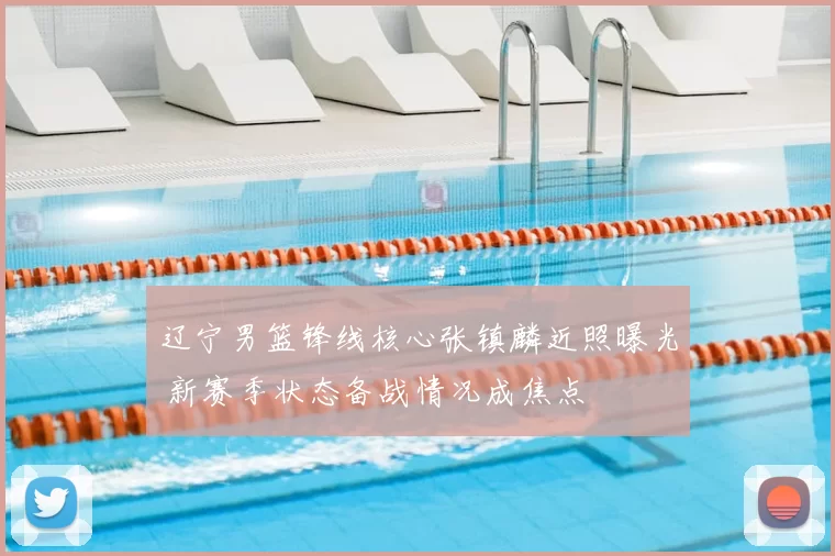 辽宁男篮锋线核心张镇麟近照曝光 新赛季状态备战情况成焦点