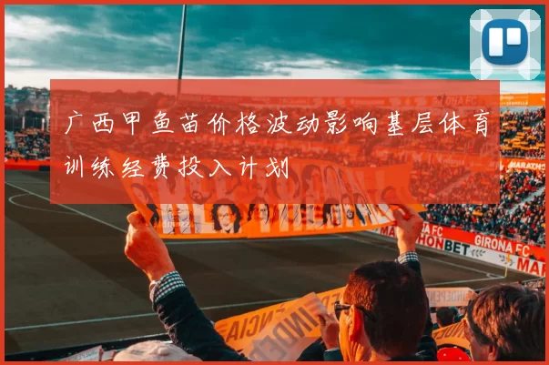 广西甲鱼苗价格波动影响基层体育训练经费投入计划