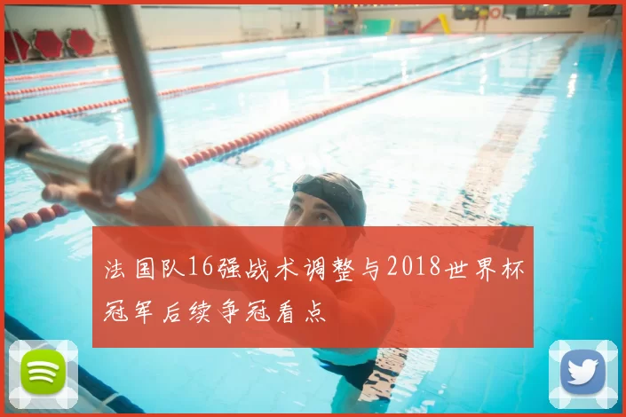 法国队16强战术调整与2018世界杯冠军后续争冠看点