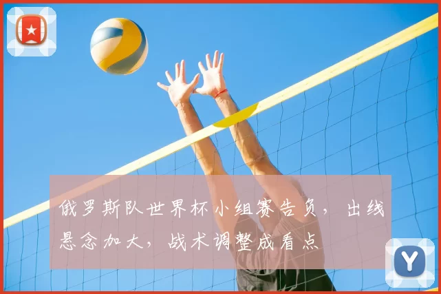 俄罗斯队世界杯小组赛告负,出线悬念加大,战术调整成看点