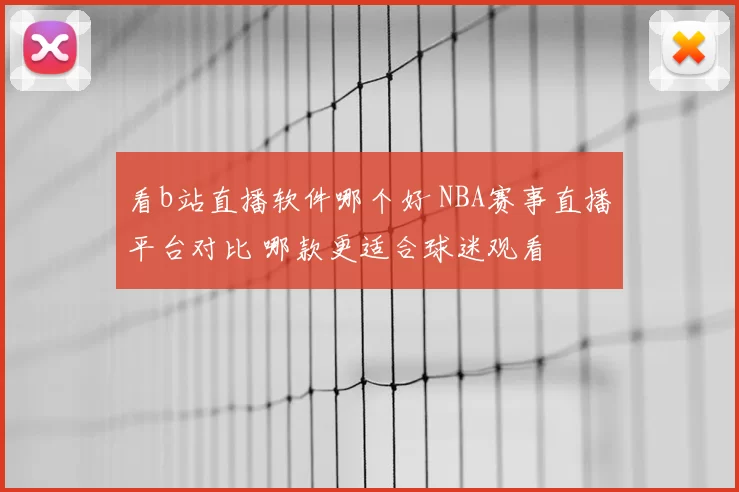 看b站直播软件哪个好 NBA赛事直播平台对比 哪款更适合球迷观看