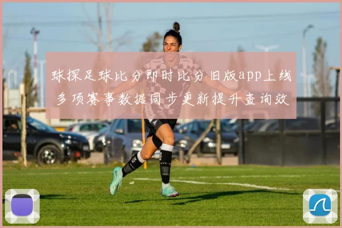 球探足球比分即时比分旧版app上线 多项赛事数据同步更新提升查询效率