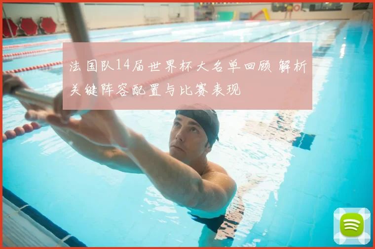 法国队14届世界杯大名单回顾 解析关键阵容配置与比赛表现