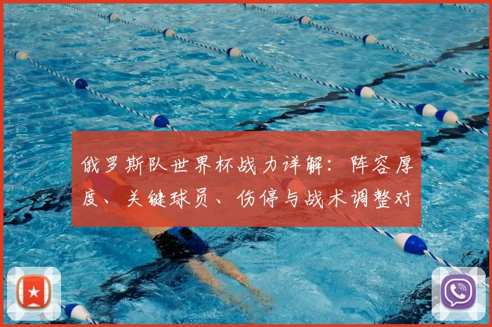 俄罗斯队世界杯战力详解：阵容厚度、关键球员、伤停与战术调整对出线影响