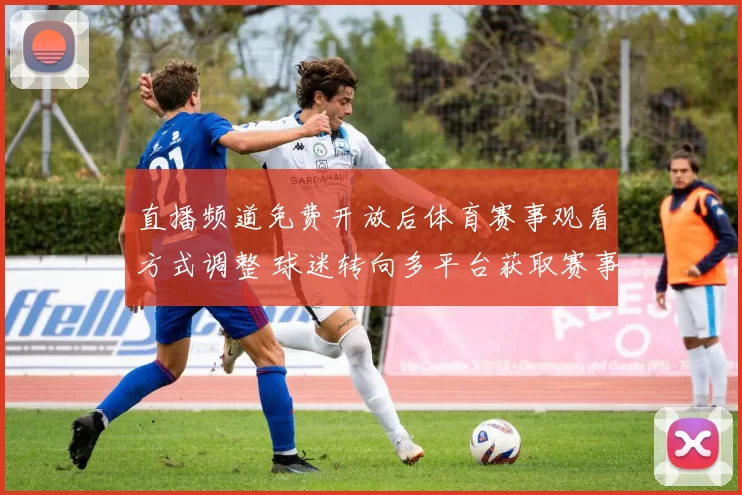 直播频道免费开放后体育赛事观看方式调整 球迷转向多平台获取赛事直播资讯