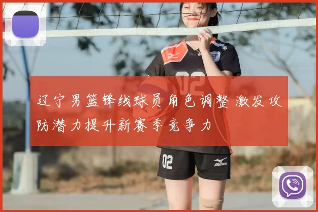 辽宁男篮锋线球员角色调整 激发攻防潜力提升新赛季竞争力